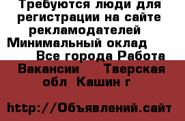 Требуются люди для регистрации на сайте рекламодателей › Минимальный оклад ­ 50 000 - Все города Работа » Вакансии   . Тверская обл.,Кашин г.